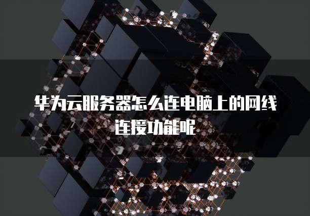 华为云服务器怎么连电脑上的网线连接功能呢