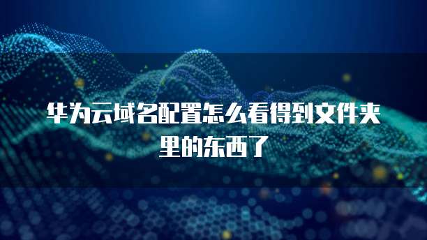 华为云域名配置怎么看得到文件夹里的东西了