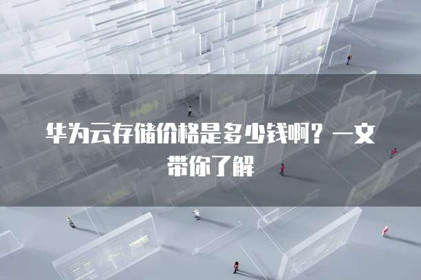 华为云存储价格是多少钱啊?一文带你了解