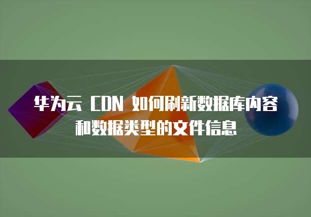 华为云 CDN 如何刷新数据库内容和数据类型的文件信息
