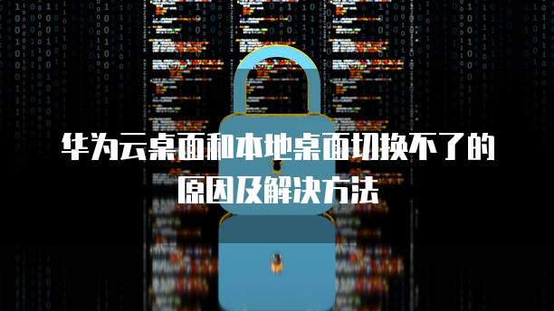 华为云桌面和本地桌面切换不了的原因及解决方法