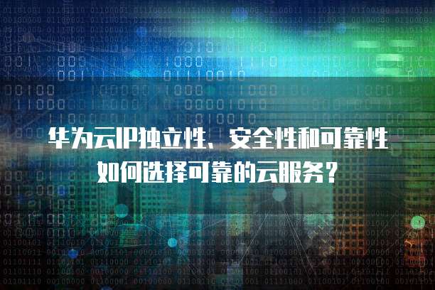 华为云IP独立性、安全性和可靠性如何选择可靠的云服务？