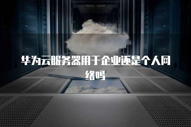 华为云服务器用于企业还是个人网络吗