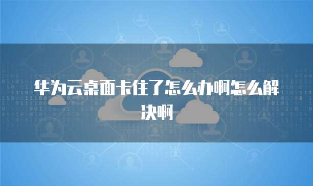 华为云桌面卡住了怎么办啊怎么解决啊