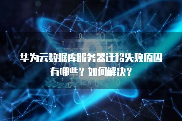 华为云数据库服务器迁移失败原因有哪些?如何解决?