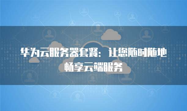 华为云服务器套餐：让您随时随地畅享云端服务