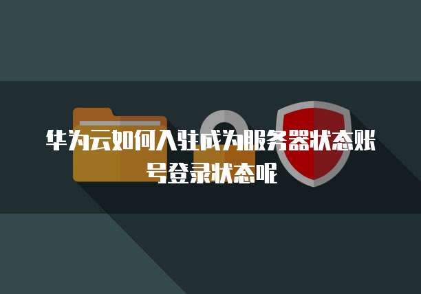 华为云如何入驻成为服务器状态账号登录状态呢