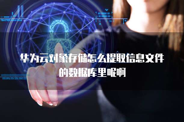 华为云对象存储怎么提取信息文件的数据库里呢啊