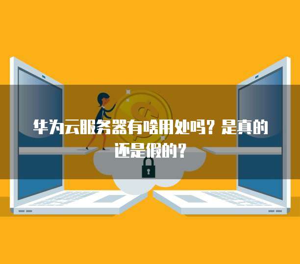 华为云服务器有啥用处吗?是真的还是假的?