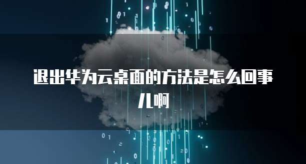 退出华为云桌面的方法是怎么回事儿啊
