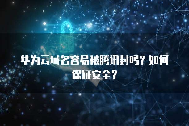华为云域名容易被腾讯封吗?如何保证安全?