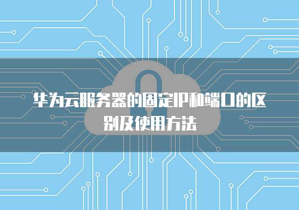 华为云服务器的固定IP和端口的区别及使用方法