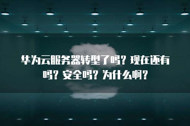 华为云服务器转型了吗?现在还有吗?安全吗?为什么啊?