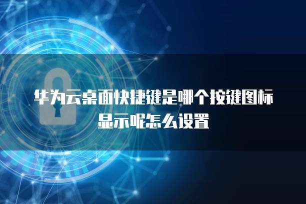 华为云桌面快捷键是哪个按键图标显示呢怎么设置