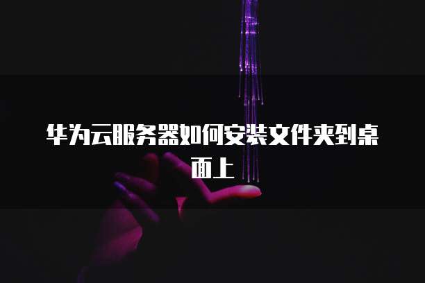 华为云服务器如何安装文件夹到桌面上