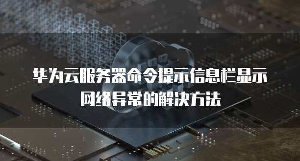 华为云服务器命令提示信息栏显示网络异常的解决方法