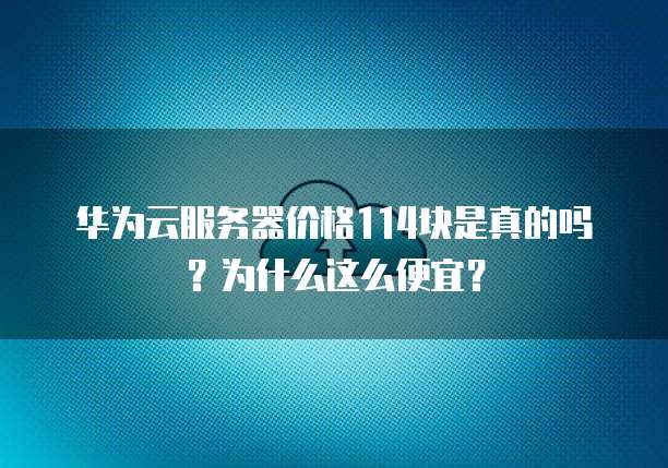 华为云服务器价格114块是真的吗?为什么这么便宜?