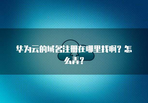 华为云的域名注册在哪里找啊?怎么弄?