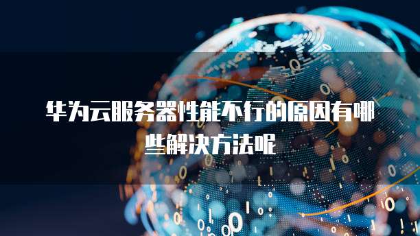 华为云服务器性能不行的原因有哪些解决方法呢