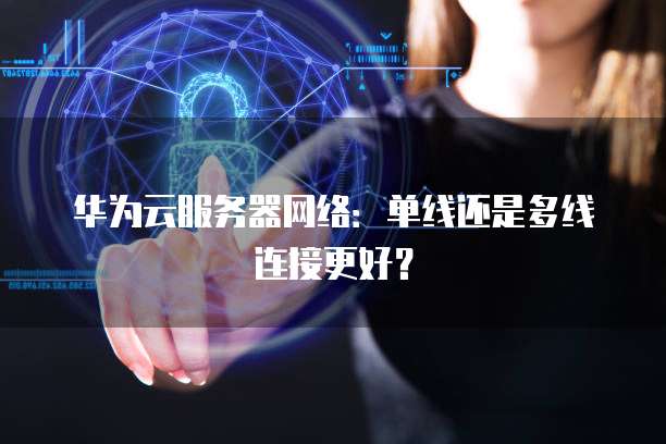 华为云服务器网络：单线还是多线连接更好？