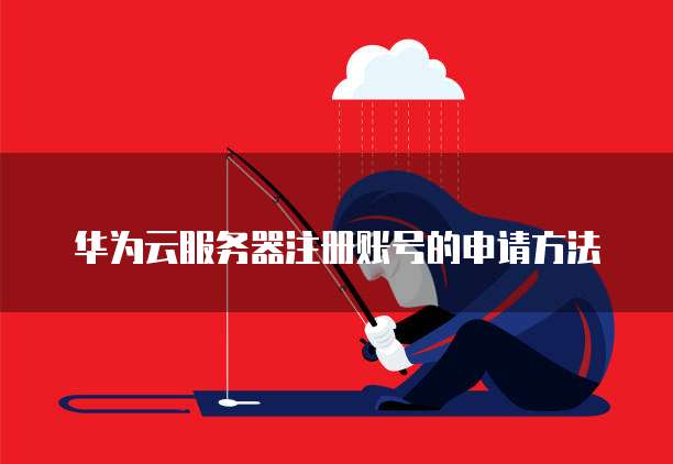 华为云服务器注册账号的申请方法