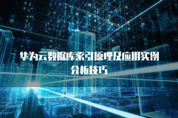 华为云数据库索引原理及应用实例分析技巧