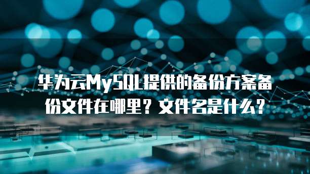 华为云MySQL提供的备份方案备份文件在哪里?文件名是什么?