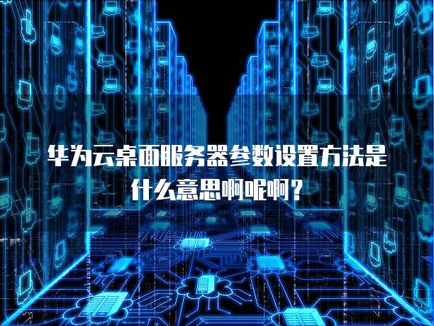 华为云桌面服务器参数设置方法是什么意思啊呢啊?