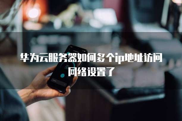 华为云服务器如何多个ip地址访问网络设置了