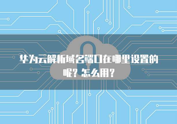 华为云解析域名端口在哪里设置的呢？怎么用？