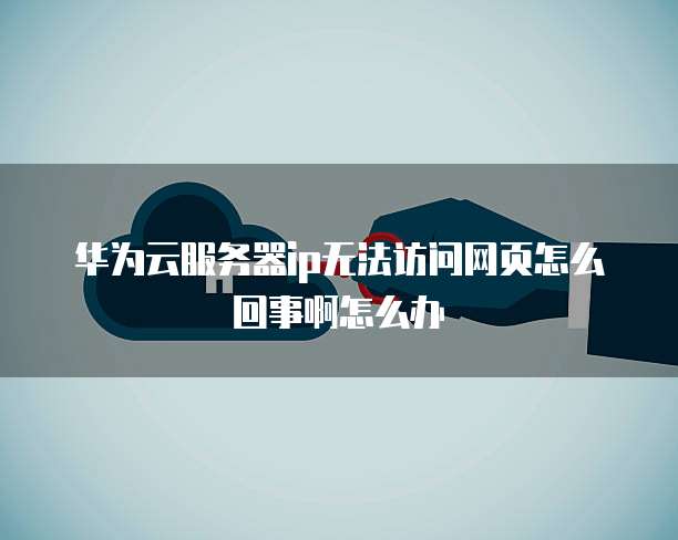 华为云服务器ip无法访问网页怎么回事啊怎么办