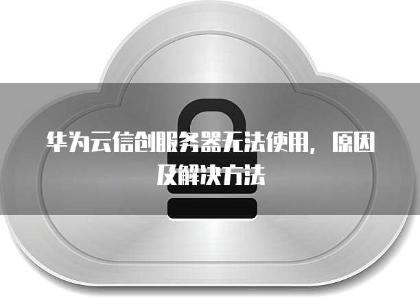 华为云信创服务器无法使用，原因及解决方法