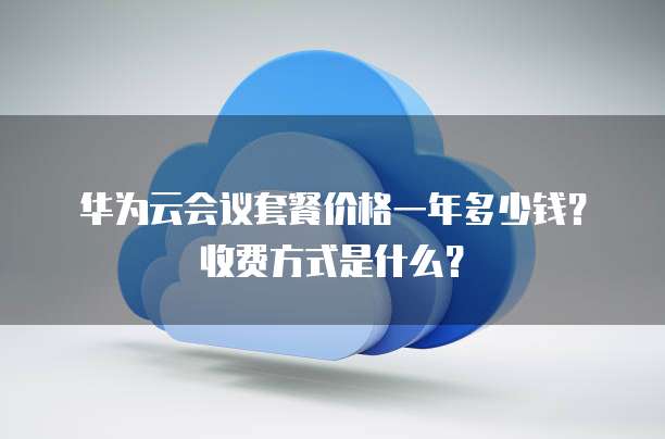 华为云会议套餐价格一年多少钱？收费方式是什么？