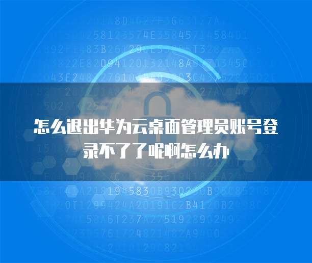 怎么退出华为云桌面管理员账号登录不了了呢啊怎么办