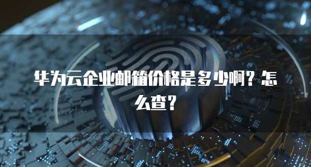 华为云企业邮箱价格是多少啊?怎么查?