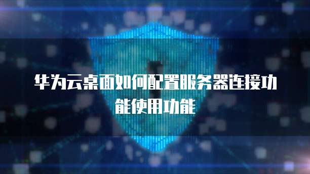 华为云桌面如何配置服务器连接功能使用功能