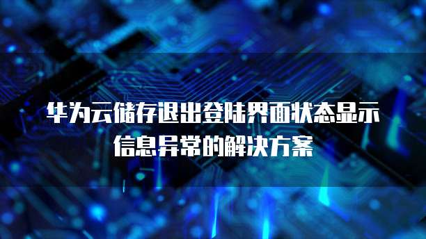 华为云储存退出登陆界面状态显示信息异常的解决方案