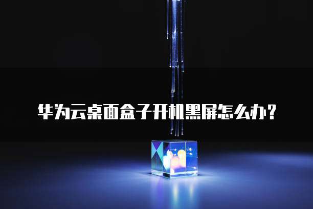 华为云桌面盒子开机黑屏怎么办？