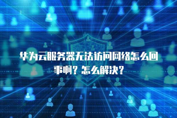 华为云服务器无法访问网络怎么回事啊?怎么解决?