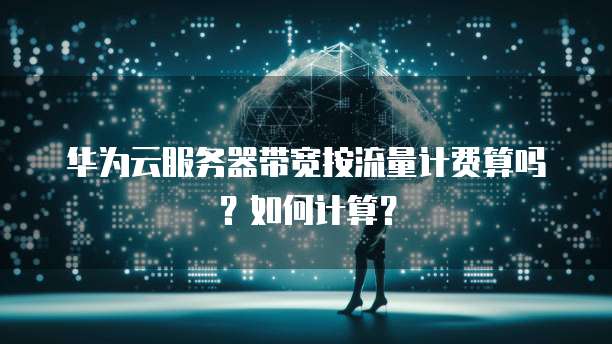 华为云服务器带宽按流量计费算吗?如何计算?