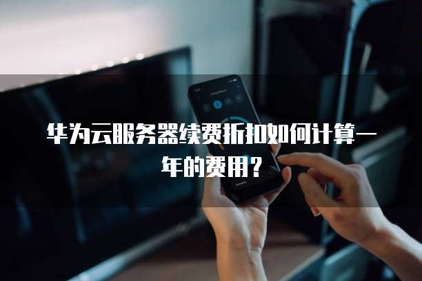 华为云服务器续费折扣如何计算一年的费用?