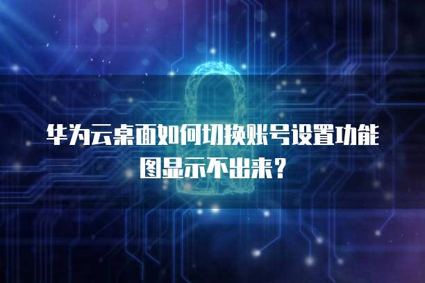 华为云桌面如何切换账号设置功能图显示不出来?