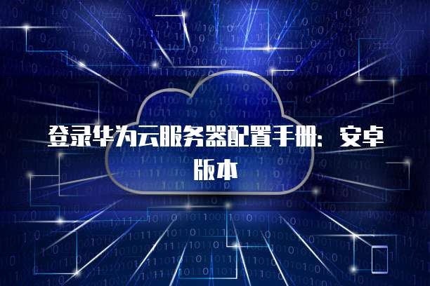登录华为云服务器配置手册:安卓版本
