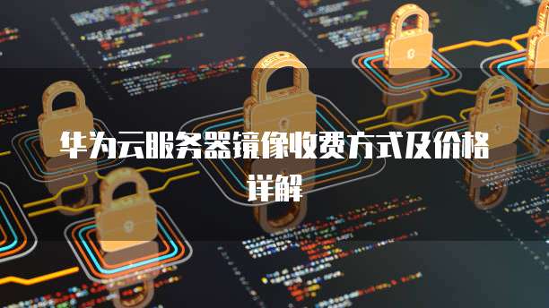 华为云服务器镜像收费方式及价格详解