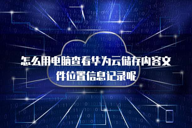 怎么用电脑查看华为云储存内容文件位置信息记录呢