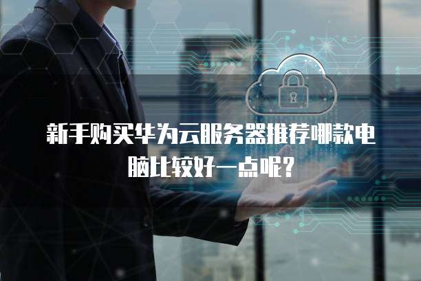 新手购买华为云服务器推荐哪款电脑比较好一点呢?