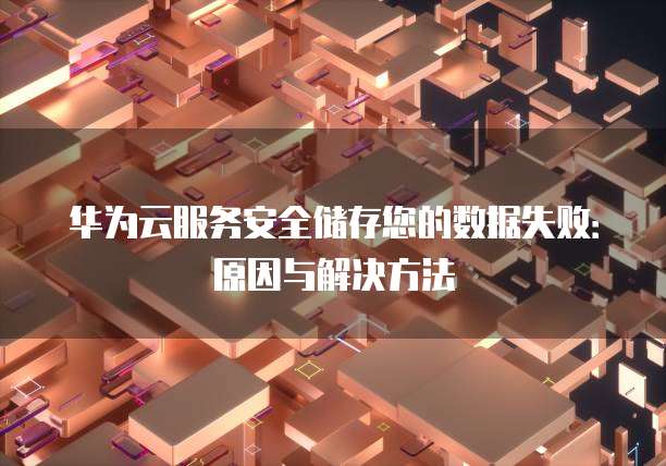 华为云服务安全储存您的数据失败:原因与解决方法