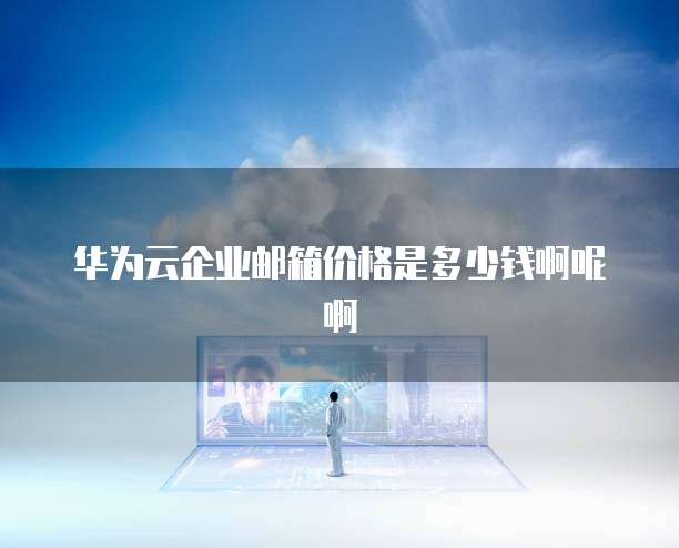 华为云企业邮箱价格是多少钱啊呢啊