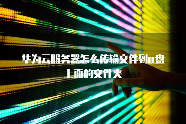 华为云服务器怎么传输文件到u盘上面的文件夹