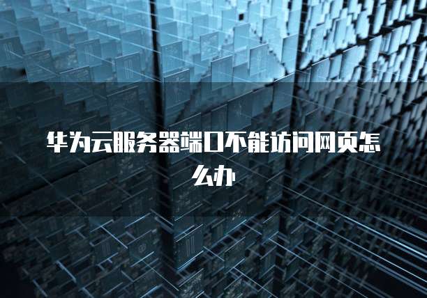 华为云服务器端口不能访问网页怎么办